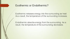 Exothermic or Endothermic Exothermic releases energy into the