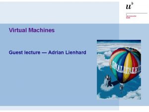 Virtual Machines Guest lecture Adrian Lienhard Birdseye view