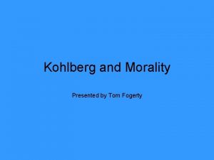 Kohlberg and Morality Presented by Tom Fogerty Lawrence