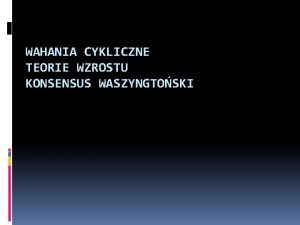 WAHANIA CYKLICZNE TEORIE WZROSTU KONSENSUS WASZYNGTOSKI Rodzaje waha