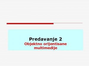 Predavanje 2 Objektno orijentisane multimedije Sadraj o o