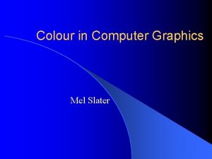 Colour in Computer Graphics Mel Slater Outline This