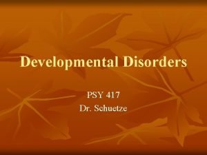 Developmental Disorders PSY 417 Dr Schuetze Classification of