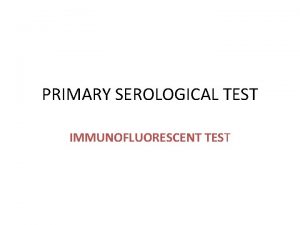 PRIMARY SEROLOGICAL TEST IMMUNOFLUORESCENT TEST Introduction Immunofluorescence is