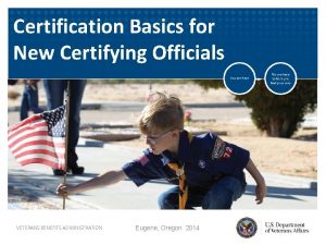 Certification Basics for New Certifying Officials VETERANS BENEFITS