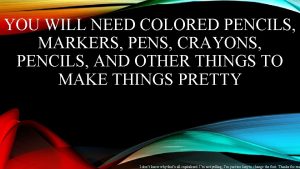 YOU WILL NEED COLORED PENCILS MARKERS PENS CRAYONS