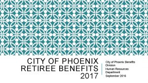 CITY OF PHOENIX RETIREE BENEFITS 2017 City of