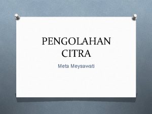 PENGOLAHAN CITRA Meta Meysawati Yang Akan Dipelajari Bagaimana