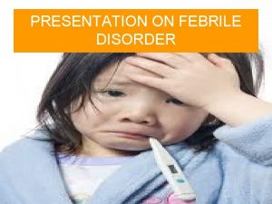 PRESENTATION ON FEBRILE DISORDER FEVER IS AN ELEVATION