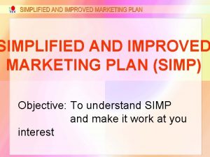 SIMPLIFIED AND IMPROVED MARKETING PLAN SIMP Objective To