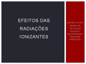 EFEITOS DAS RADIAES IONIZANTES Daniela Coccaro Mestre em