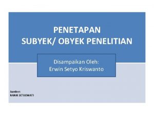 PENETAPAN SUBYEK OBYEK PENELITIAN Disampaikan Oleh Erwin Setyo