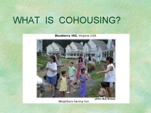 WHAT IS COHOUSING Cohousing is a form of