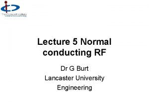 Lecture 5 Normal conducting RF Dr G Burt