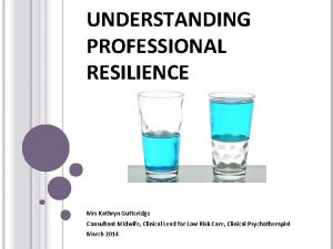UNDERSTANDING PROFESSIONAL RESILIENCE Mrs Kathryn Gutteridge Consultant Midwife