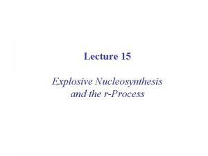 Lecture 15 Explosive Nucleosynthesis and the rProcess As