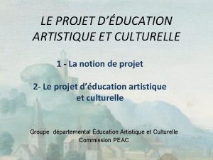 LE PROJET DDUCATION ARTISTIQUE ET CULTURELLE 1 La