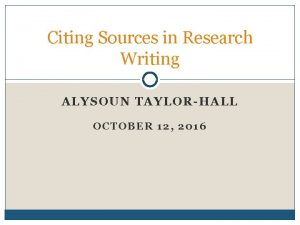 Citing Sources in Research Writing ALYSOUN TAYLORHALL OCTOBER