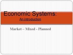 Economic Systems An introduction Market Mixed Planned Economic