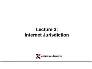 Lecture 2 Internet Jurisdiction Outline Jurisdiction the central
