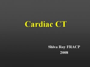 Cardiac CT Shiva Roy FRACP 2008 Why change