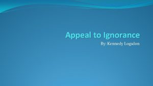 Appeal to Ignorance By Kennedy Logsdon Definition of