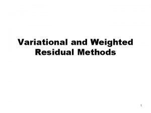 Variational and Weighted Residual Methods 1 The Weighted Variational and Weighted Residual Methods 1 The Weighted
