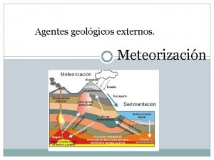 Agentes geolgicos externos Meteorizacin Meteorizacin La meteorizacin es