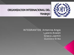 ORGANIZACION INTERNACIONAL DEL TRABAJO INTEGRANTES Antonino Angie Lucero