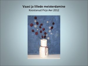 Vaasi ja lillede meisterdamine Koostanud Pirjo Aer 2012