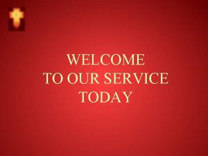 WELCOME TO OUR SERVICE TODAY COMMEMORATION OF THE