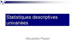 Statistiques descriptives univaries Alexandre Popier Les statistiques descriptives