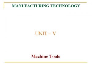 MANUFACTURING TECHNOLOGY UNIT V Machine Tools Manufacturing Technology