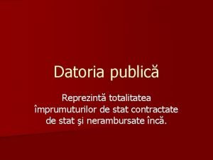 Datoria public Reprezint totalitatea mprumuturilor de stat contractate