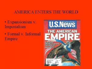 AMERICA ENTERS THE WORLD Expansionism v Imperialism Formal