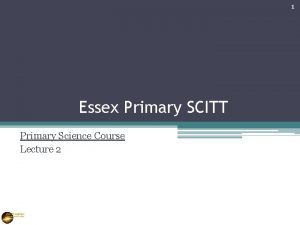 1 Essex Primary SCITT Primary Science Course Lecture