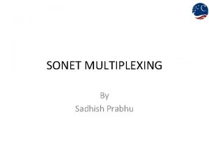 SONET MULTIPLEXING By Sadhish Prabhu Multiplexing principles of