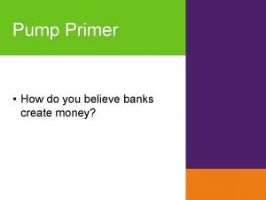 Pump Primer How do you believe banks create