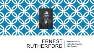 ERNEST RUTHERFORD Bethany Wallace Katherine Knowtlon Alex Backers