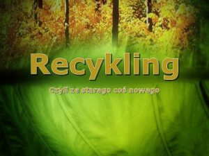 Recykling Czyli ze starego co nowego Celem recyklingu