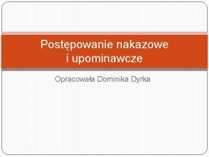 Postpowanie nakazowe i upominawcze Opracowaa Dominika Dyrka Postpowanie