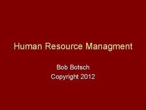 Human Resource Managment Bob Botsch Copyright 2012 What