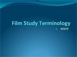 Film Study Terminology I SHOT SHOT Shot is