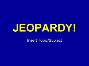 JEOPARDY Click Once to Begin Insert TopicSubject JEOPARDY