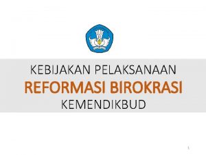 KEBIJAKAN PELAKSANAAN REFORMASI BIROKRASI KEMENDIKBUD 1 ANGGARAN YANG