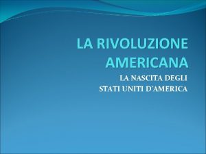 LA RIVOLUZIONE AMERICANA LA NASCITA DEGLI STATI UNITI