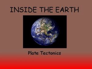 INSIDE THE EARTH Plate Tectonics The Composition of
