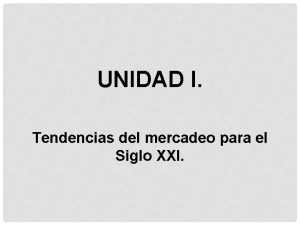 UNIDAD I Tendencias del mercadeo para el Siglo