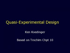 QuasiExperimental Design Ken Koedinger Based on Trochim Chpt