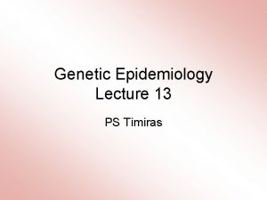 Genetic Epidemiology Lecture 13 PS Timiras A Few